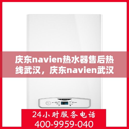 庆东navien热水器售后热线武汉，庆东navien武汉热水器售后热线及服务指南