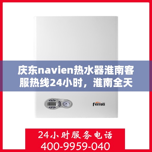 庆东navien热水器淮南客服热线24小时，淮南全天候Navien热水器客服热线，贴心服务随叫随到