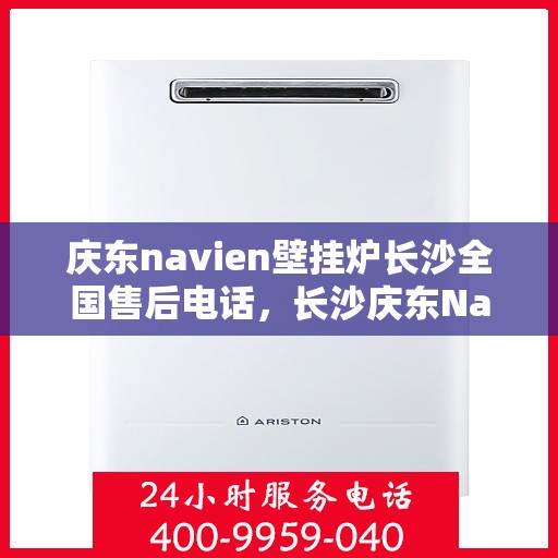 庆东navien壁挂炉长沙全国售后电话，长沙庆东Navien壁挂炉全国售后维修服务热线及常见问题解答指南