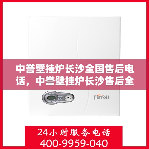 中誉壁挂炉长沙全国售后电话，中誉壁挂炉长沙售后全国服务热线及维修指南