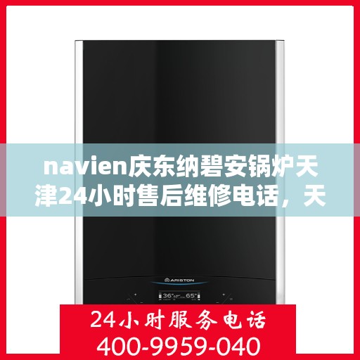 navien庆东纳碧安锅炉天津24小时售后维修电话，天津Navien庆东纳碧安锅炉全天候售后维修服务热线