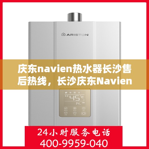 庆东navien热水器长沙售后热线，长沙庆东Navien热水器售后热线及服务指南