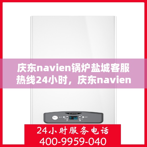 庆东navien锅炉盐城客服热线24小时，庆东navien锅炉盐城全天候客服热线，贴心服务随时在线