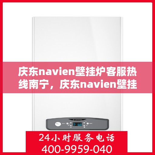 庆东navien壁挂炉客服热线南宁，庆东navien壁挂炉南宁客服热线全面服务，专业解答您的每一个疑问