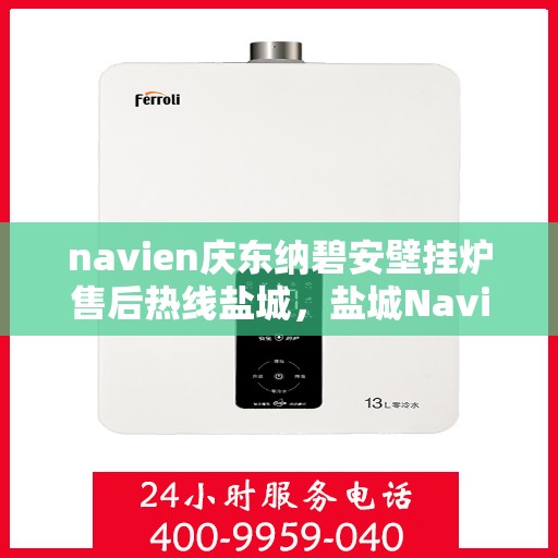 navien庆东纳碧安壁挂炉售后热线盐城，盐城Navien庆东纳碧安壁挂炉售后热线及维修服务指南