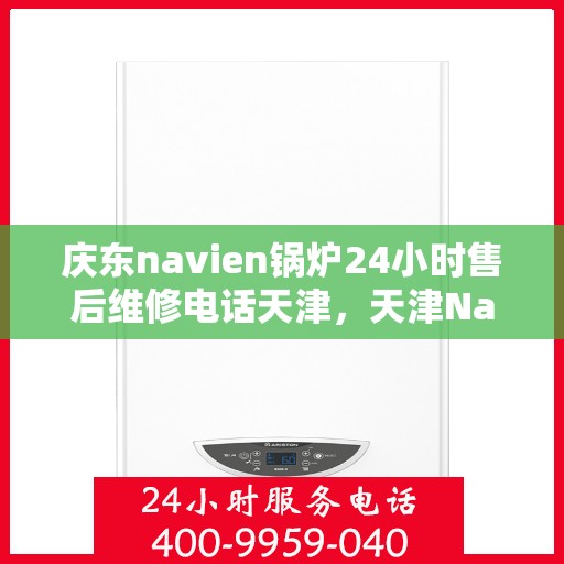 庆东navien锅炉24小时售后维修电话天津，天津Navien锅炉全天候售后维修热线