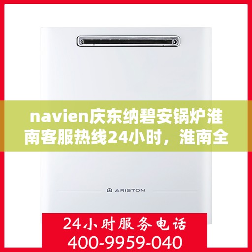 navien庆东纳碧安锅炉淮南客服热线24小时，淮南全天候Navien庆东纳碧安锅炉客服热线支持