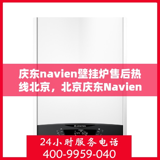 庆东navien壁挂炉售后热线北京，北京庆东Navien壁挂炉售后服务热线及维修支持