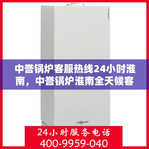 中誉锅炉客服热线24小时淮南，中誉锅炉淮南全天候客服热线，随时为您解答