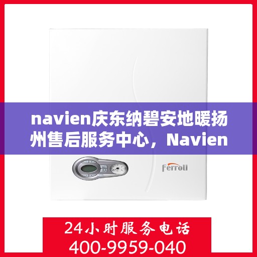 navien庆东纳碧安地暖扬州售后服务中心，Navien庆东纳碧安地暖扬州售后服务中心，专业维修，贴心服务