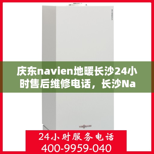 庆东navien地暖长沙24小时售后维修电话，长沙Navien地暖24小时售后维修服务热线，专业解决庆东地暖问题