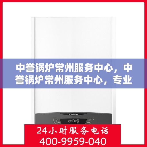 中誉锅炉常州服务中心，中誉锅炉常州服务中心，专业维修与优质服务并重