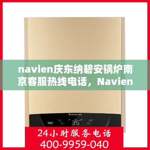 navien庆东纳碧安锅炉南京客服热线电话，Navien庆东纳碧安锅炉南京客服热线电话及售后服务解析