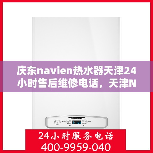 庆东navien热水器天津24小时售后维修电话，天津Navien热水器全天候售后维修热线与指南