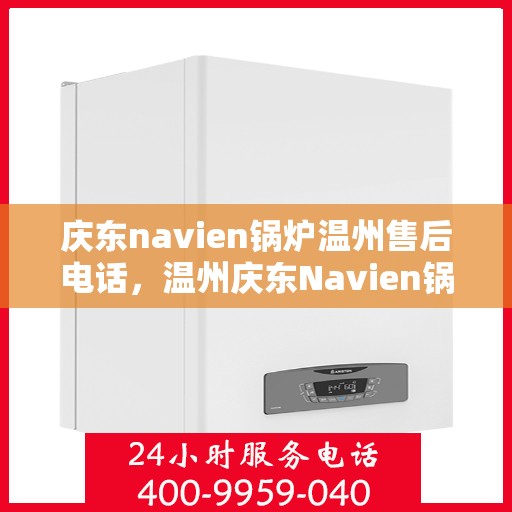 庆东navien锅炉温州售后电话，温州庆东Navien锅炉售后服务热线及电话支持指南