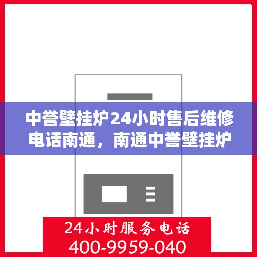 中誉壁挂炉24小时售后维修电话南通，南通中誉壁挂炉全天候售后维修服务热线