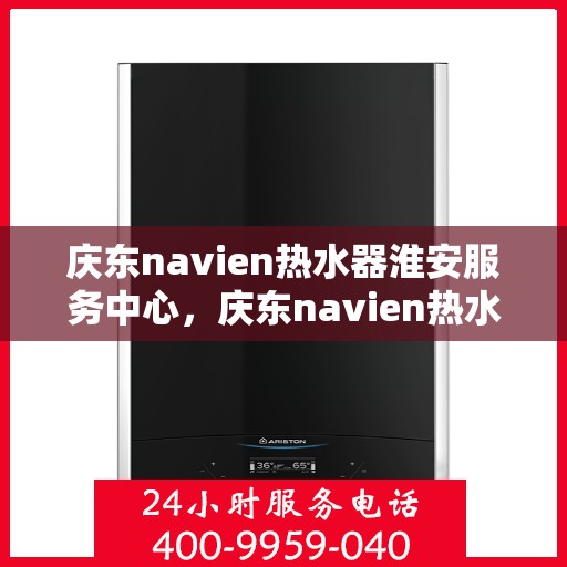 庆东navien热水器淮安服务中心，庆东navien热水器淮安服务中心，专业维修与优质服务的暖心之地