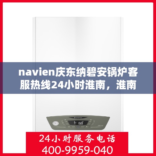 navien庆东纳碧安锅炉客服热线24小时淮南，淮南地区Navien庆东纳碧安锅炉全天候客服热线，随时为您解答疑惑