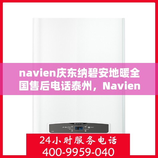 navien庆东纳碧安地暖全国售后电话泰州，Navien庆东纳碧安地暖泰州售后电话及全国售后服务解析