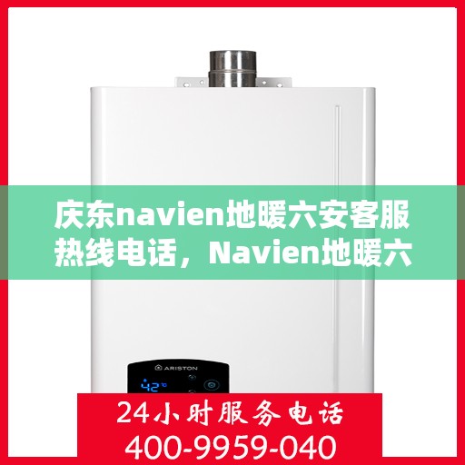 庆东navien地暖六安客服热线电话，Navien地暖六安客服热线电话公布，专业解答庆东地暖问题