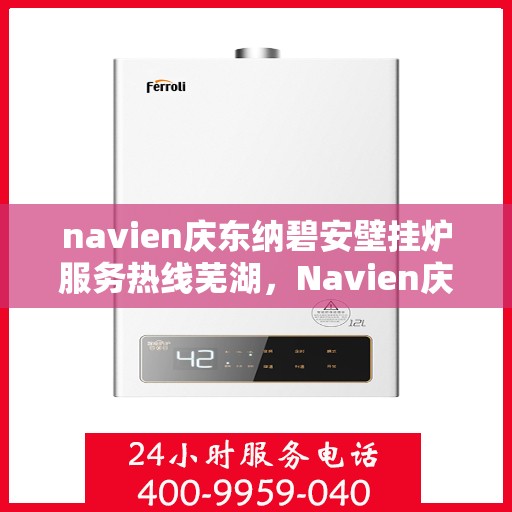 navien庆东纳碧安壁挂炉服务热线芜湖，Navien庆东纳碧安壁挂炉服务热线在芜湖，专业支持与一站式解决方案