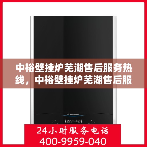 中裕壁挂炉芜湖售后服务热线，中裕壁挂炉芜湖售后服务热线，专业团队，贴心服务