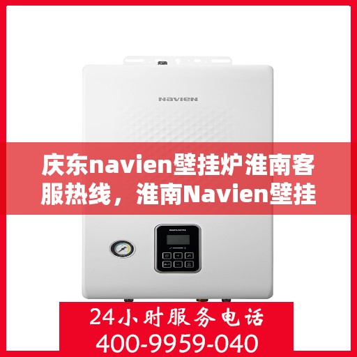 庆东navien壁挂炉淮南客服热线，淮南Navien壁挂炉客户热线，专业服务，暖心相伴