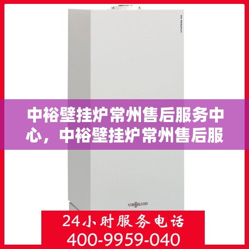 中裕壁挂炉常州售后服务中心，中裕壁挂炉常州售后服务中心，专业维修与贴心服务一站式解决您的壁挂炉问题