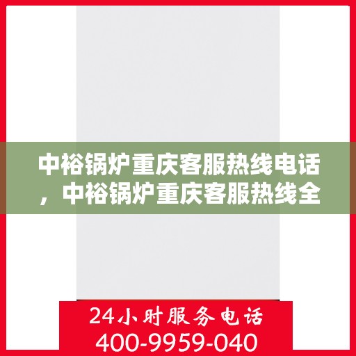 中裕锅炉重庆客服热线电话，中裕锅炉重庆客服热线全解析，一键拨打，轻松解决您的需求！