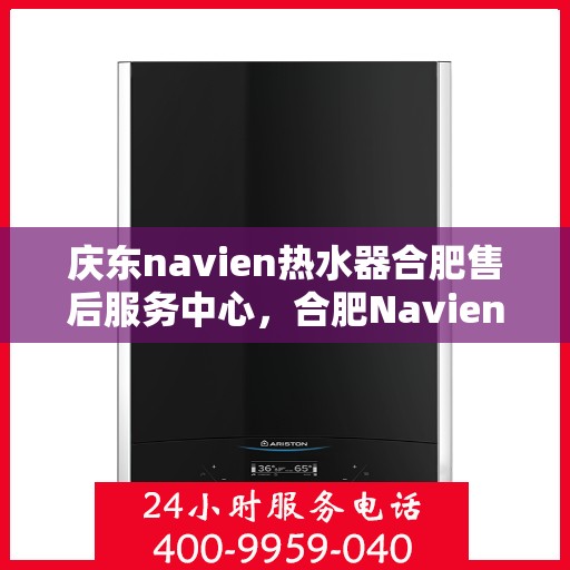 庆东navien热水器合肥售后服务中心，合肥Navien热水器售后服务中心，专业庆东热水器维修与保障服务