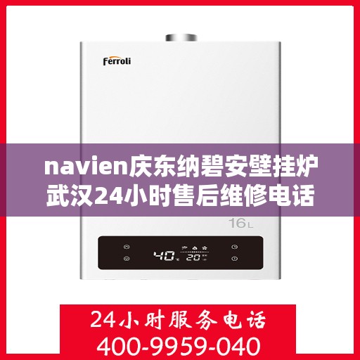 navien庆东纳碧安壁挂炉武汉24小时售后维修电话，Navien庆东纳碧安壁挂炉武汉全天候售后维修服务热线