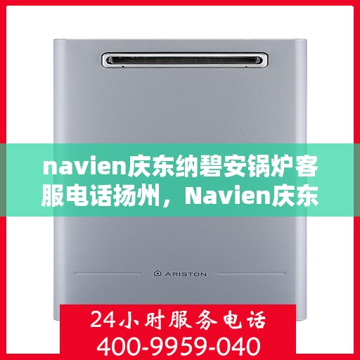 navien庆东纳碧安锅炉客服电话扬州，Navien庆东纳碧安锅炉扬州客服热线及咨询指南