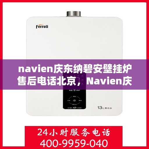 navien庆东纳碧安壁挂炉售后电话北京，Navien庆东纳碧安壁挂炉北京售后电话及维修服务支持