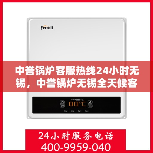 中誉锅炉客服热线24小时无锡，中誉锅炉无锡全天候客服热线，24小时竭诚为您服务