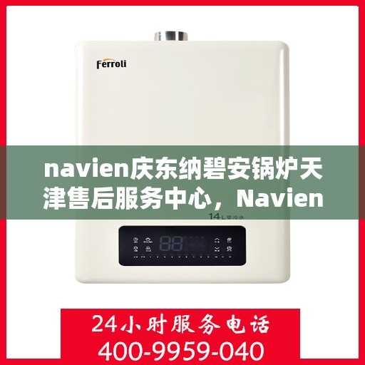 navien庆东纳碧安锅炉天津售后服务中心，Navien庆东纳碧安锅炉天津售后服务中心，专业维修与优质服务并行
