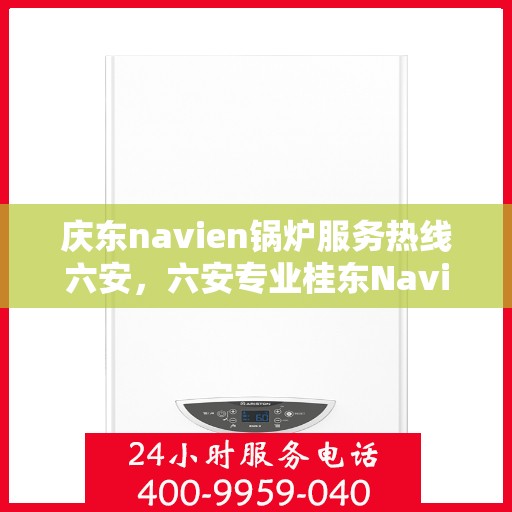 庆东navien锅炉服务热线六安，六安专业桂东Navien锅炉服务热线，高效解决方案提供商