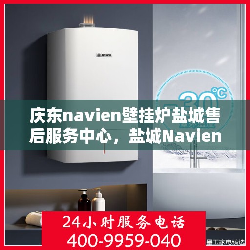 庆东navien壁挂炉盐城售后服务中心，盐城Navien壁挂炉售后服务中心，庆东品质，专业服务
