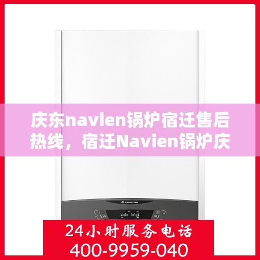 庆东navien锅炉宿迁售后热线，宿迁Navien锅炉庆东售后热线，专业维修与技术支持团队为您服务