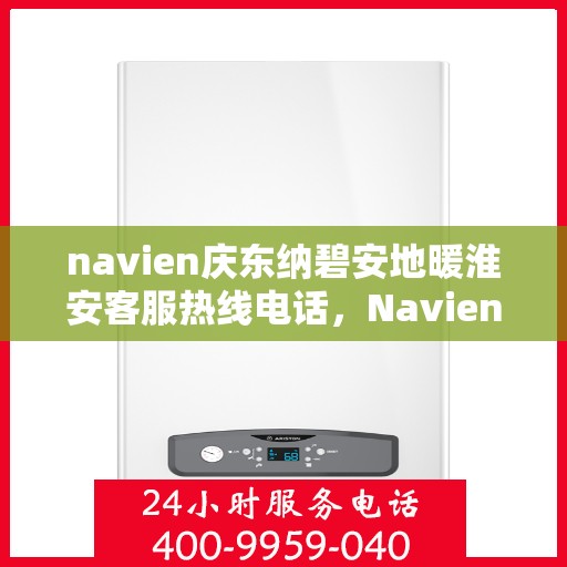 navien庆东纳碧安地暖淮安客服热线电话，Navien庆东纳碧安地暖淮安客服热线电话及售后服务指南
