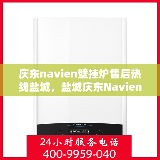 庆东navien壁挂炉售后热线盐城，盐城庆东Navien壁挂炉售后热线及服务一览