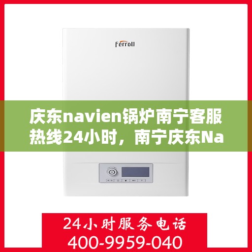 庆东navien锅炉南宁客服热线24小时，南宁庆东Navien锅炉全天候客服热线，贴心服务不打烊