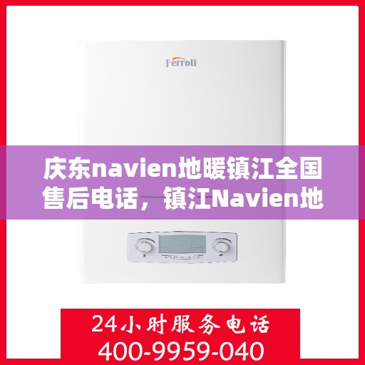 庆东navien地暖镇江全国售后电话，镇江Navien地暖全国售后热线，专业维修与售后支持团队为您服务