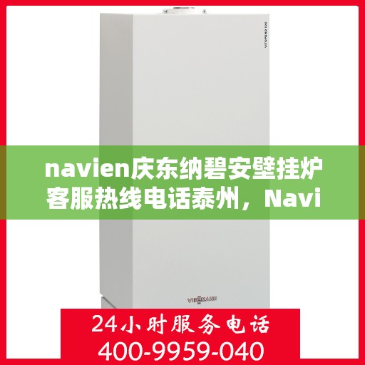 navien庆东纳碧安壁挂炉客服热线电话泰州，Navien庆东纳碧安壁挂炉泰州客服热线电话及售后支持指南