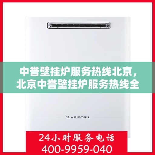 中誉壁挂炉服务热线北京，北京中誉壁挂炉服务热线全面解析，专业解决您的采暖问题