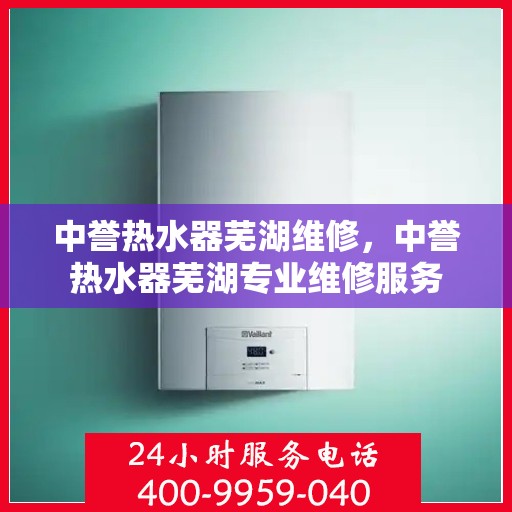 中誉热水器芜湖维修，中誉热水器芜湖专业维修服务