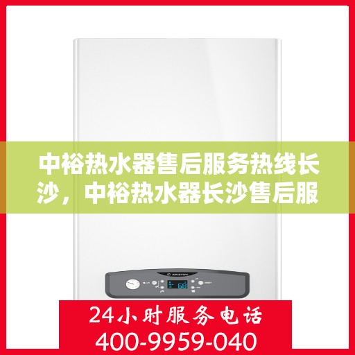 中裕热水器售后服务热线长沙，中裕热水器长沙售后服务热线详解