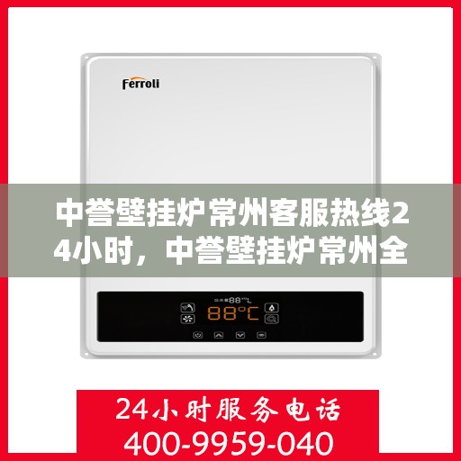 中誉壁挂炉常州客服热线24小时，中誉壁挂炉常州全天候客服热线，温暖服务不打烊