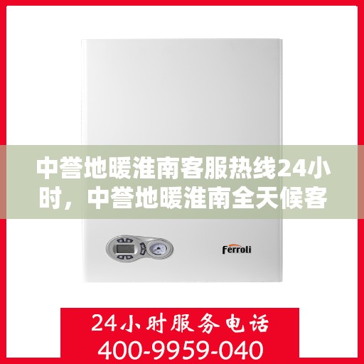 中誉地暖淮南客服热线24小时，中誉地暖淮南全天候客服热线，温暖连接每一刻