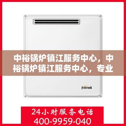 中裕锅炉镇江服务中心，中裕锅炉镇江服务中心，专业维修与优质服务的完美结合