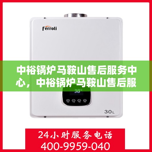 中裕锅炉马鞍山售后服务中心，中裕锅炉马鞍山售后服务中心，专业维修与优质服务并行